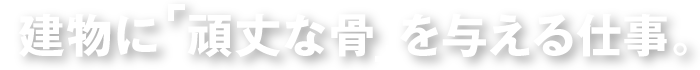 建物に 頑丈な骨 を与える仕事。